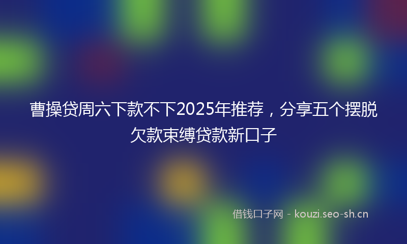 曹操贷周六下款不下2025年推荐，分享五个摆脱欠款束缚贷款新口子