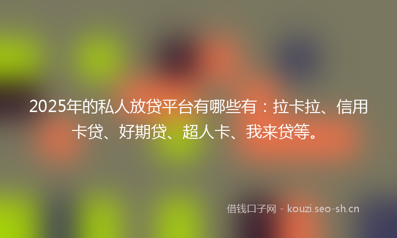 2025年的私人放贷平台有哪些有:拉卡拉、信用卡贷、好期贷、超人卡、我来贷等。