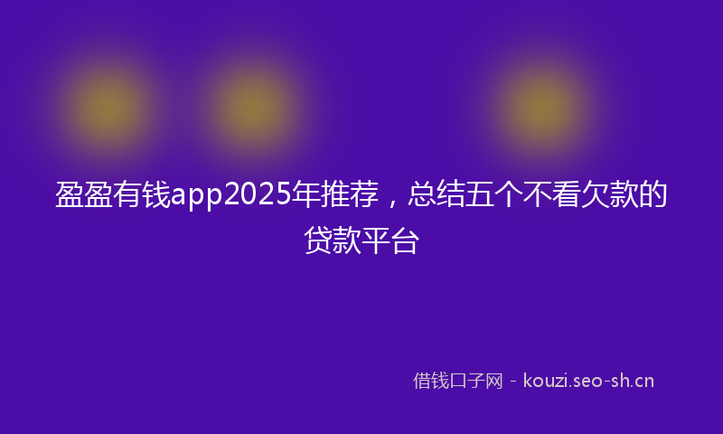 盈盈有钱app2025年推荐，总结五个不看欠款的贷款平台
