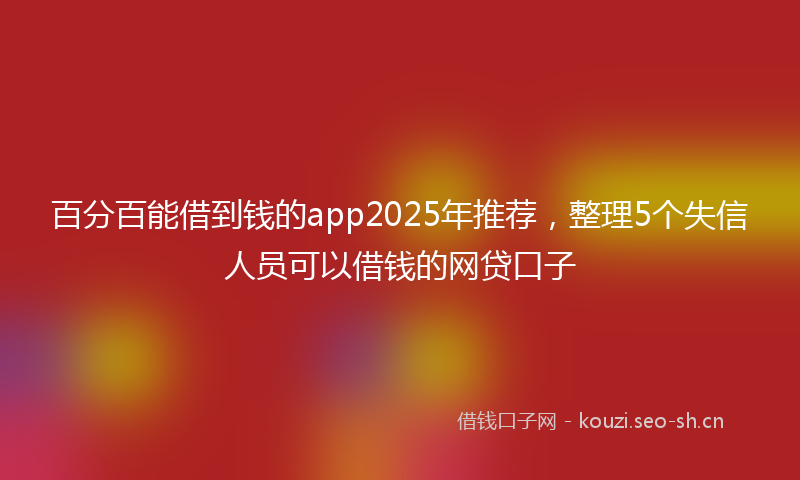 百分百能借到钱的app2025年推荐,整理5个失信人员可以借钱的网贷口子