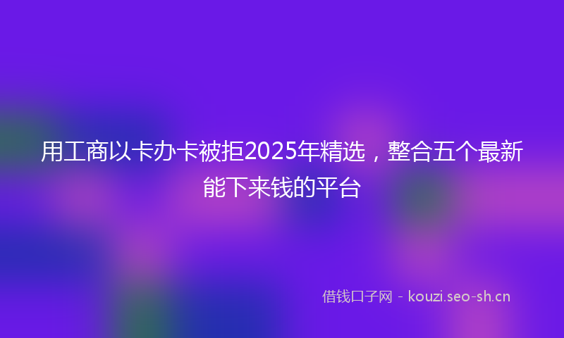 用工商以卡办卡被拒2025年精选,整合五个最新能下来钱的平台