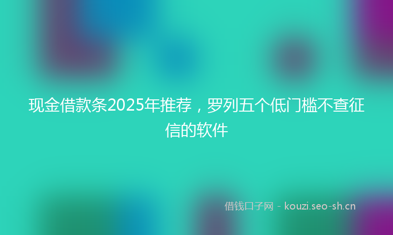 现金借款条2025年推荐，罗列五个低门槛不查征信的软件