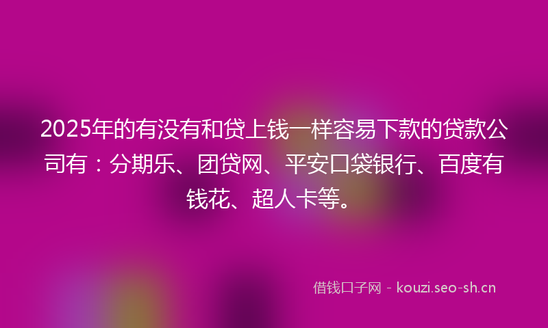 2025年的有没有和贷上钱一样容易下款的贷款公司有：分期乐、团贷网、平安口袋银行、百度有钱花、超人卡等。