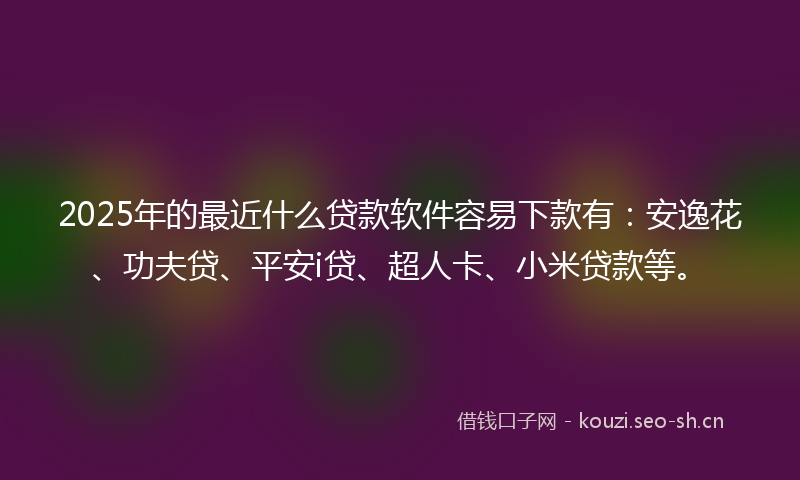 2025年的最近什么贷款软件容易下款有：安逸花、功夫贷、平安i贷、超人卡、小米贷款等。