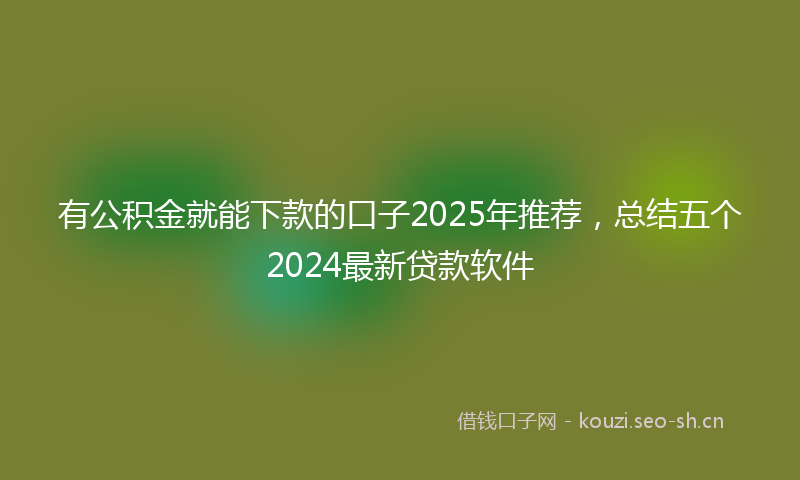 有公积金就能下款的口子2025年推荐，总结五个2024最新贷款软件