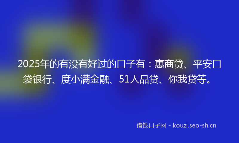 2025年的有没有好过的口子有：惠商贷、平安口袋银行、度小满金融、51人品贷、你我贷等。