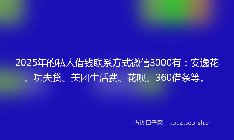 2025年的私人借钱联系方式微信3000有:安逸花、功夫贷、美团生活费、花呗、360借条等。