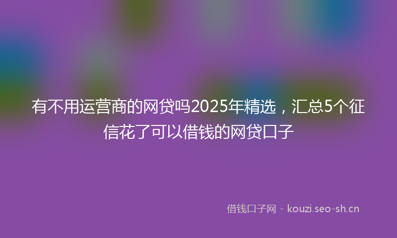 有不用运营商的网贷吗2025年精选，汇总5个征信花了可以借钱的网贷口子