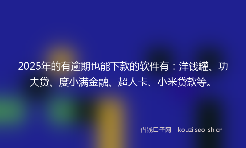 2025年的有逾期也能下款的软件有:洋钱罐、功夫贷、度小满金融、超人卡、小米贷款等。
