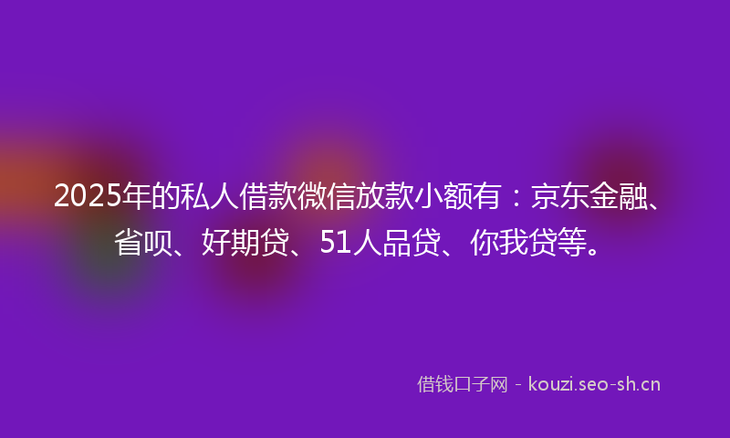 2025年的私人借款微信放款小额有：京东金融、省呗、好期贷、51人品贷、你我贷等。