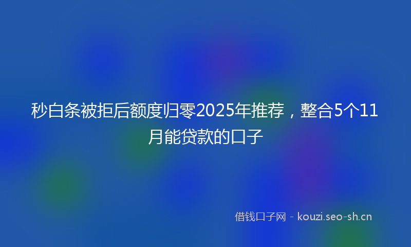 秒白条被拒后额度归零2025年推荐,整合5个11月能贷款的口子