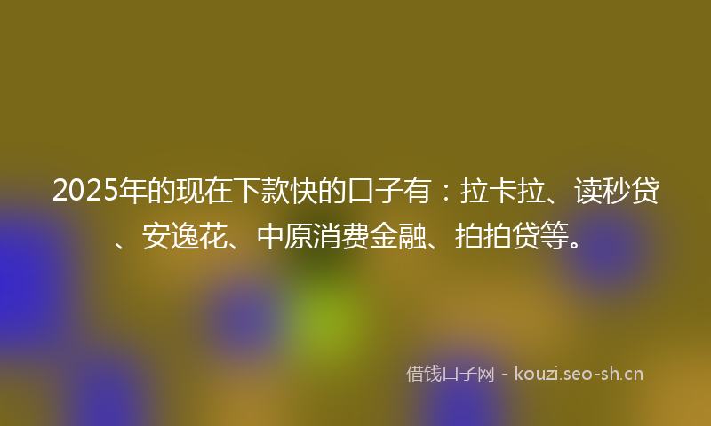 2025年的现在下款快的口子有：拉卡拉、读秒贷、安逸花、中原消费金融、拍拍贷等。
