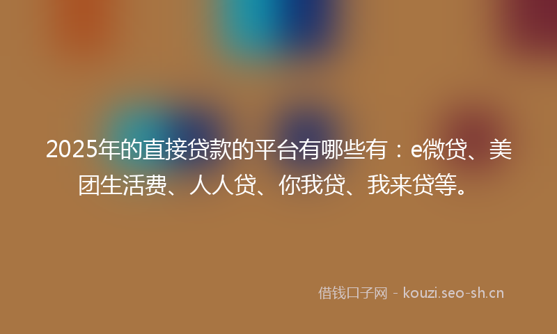 2025年的直接贷款的平台有哪些有：e微贷、美团生活费、人人贷、你我贷、我来贷等。