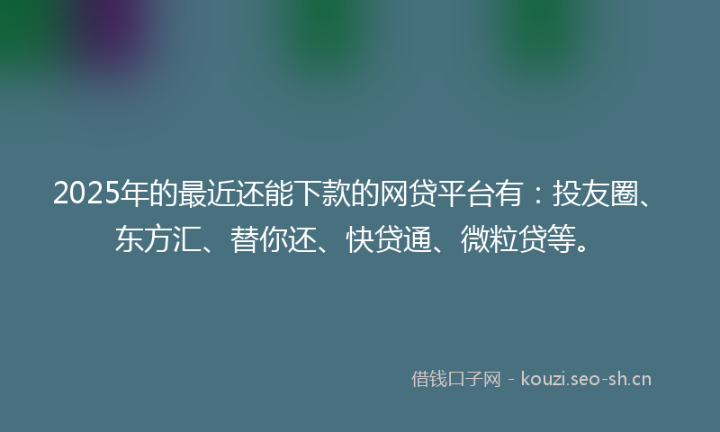 2025年的最近还能下款的网贷平台有：投友圈、东方汇、替你还、快贷通、微粒贷等。