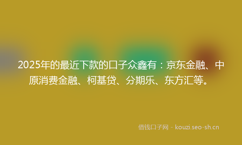 2025年的最近下款的口子众鑫有：京东金融、中原消费金融、柯基贷、分期乐、东方汇等。