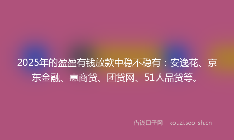 2025年的盈盈有钱放款中稳不稳有：安逸花、京东金融、惠商贷、团贷网、51人品贷等。