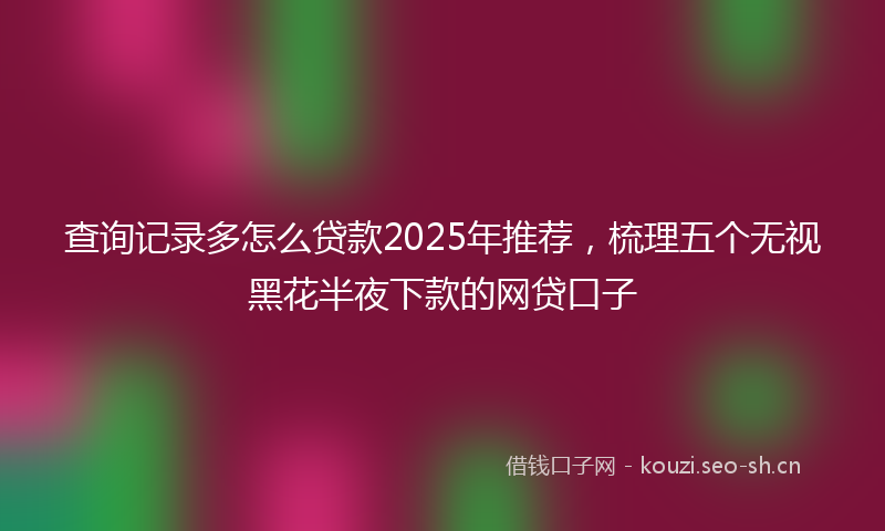 查询记录多怎么贷款2025年推荐,梳理五个无视黑花半夜下款的网贷口子
