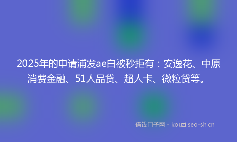 2025年的申请浦发ae白被秒拒有：安逸花、中原消费金融、51人品贷、超人卡、微粒贷等。