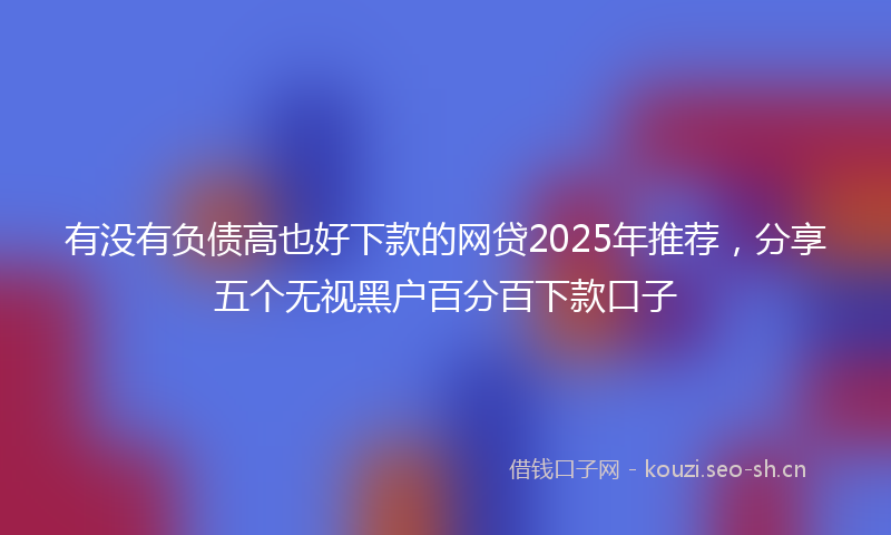有没有负债高也好下款的网贷2025年推荐，分享五个无视黑户百分百下款口子