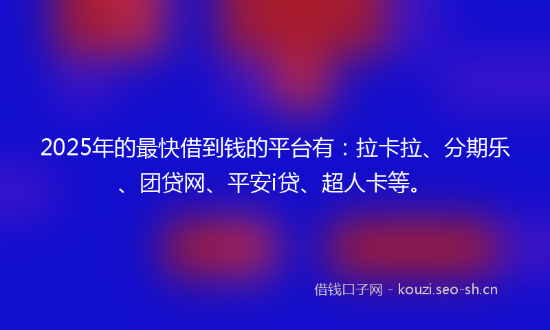 2025年的最快借到钱的平台有：拉卡拉、分期乐、团贷网、平安i贷、超人卡等。