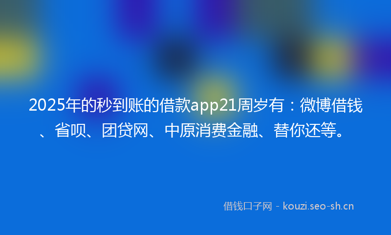 2025年的秒到账的借款app21周岁有:微博借钱、省呗、团贷网、中原消费金融、替你还等。