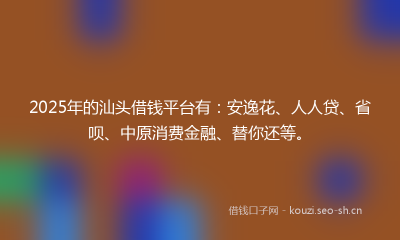 2025年的汕头借钱平台有：安逸花、人人贷、省呗、中原消费金融、替你还等。