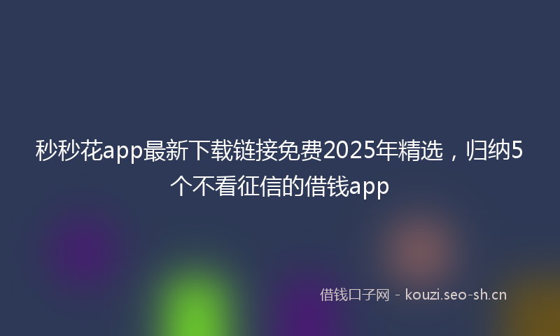 秒秒花app最新下载链接免费2025年精选，归纳5个不看征信的借钱app