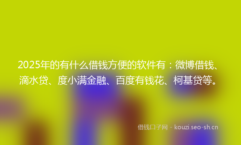 2025年的有什么借钱方便的软件有：微博借钱、滴水贷、度小满金融、百度有钱花、柯基贷等。