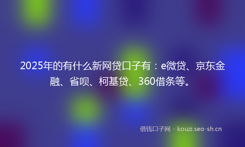2025年的有什么新网贷口子有：e微贷、京东金融、省呗、柯基贷、360借条等。