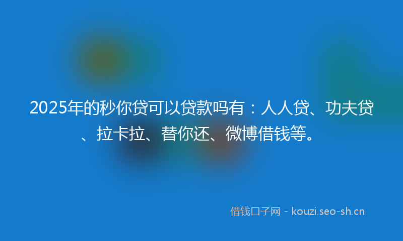 2025年的秒你贷可以贷款吗有：人人贷、功夫贷、拉卡拉、替你还、微博借钱等。