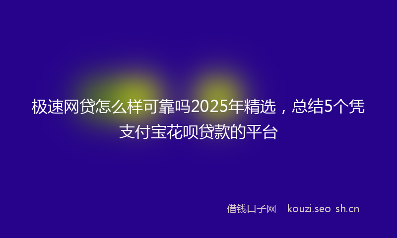 极速网贷怎么样可靠吗2025年精选，总结5个凭支付宝花呗贷款的平台