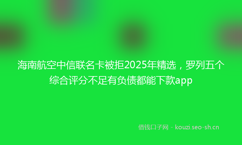 海南航空中信联名卡被拒2025年精选，罗列五个综合评分不足有负债都能下款app