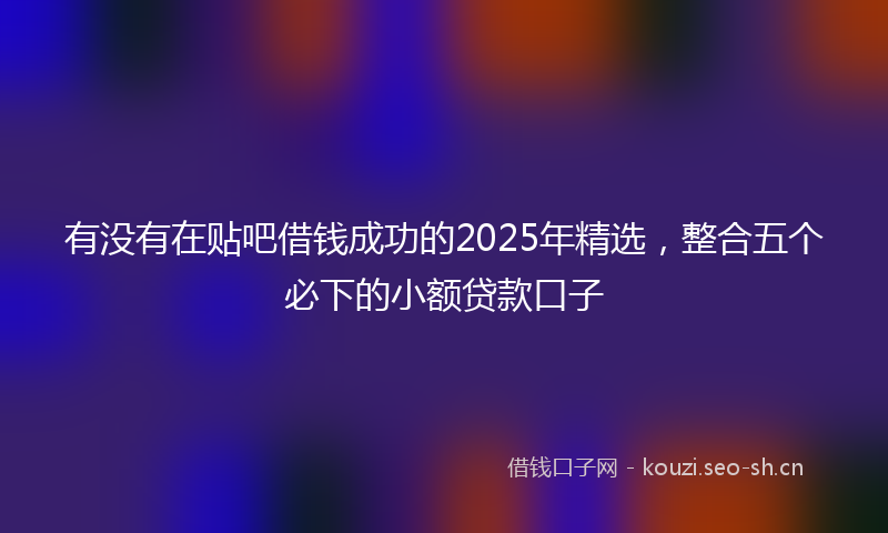 有没有在贴吧借钱成功的2025年精选，整合五个必下的小额贷款口子
