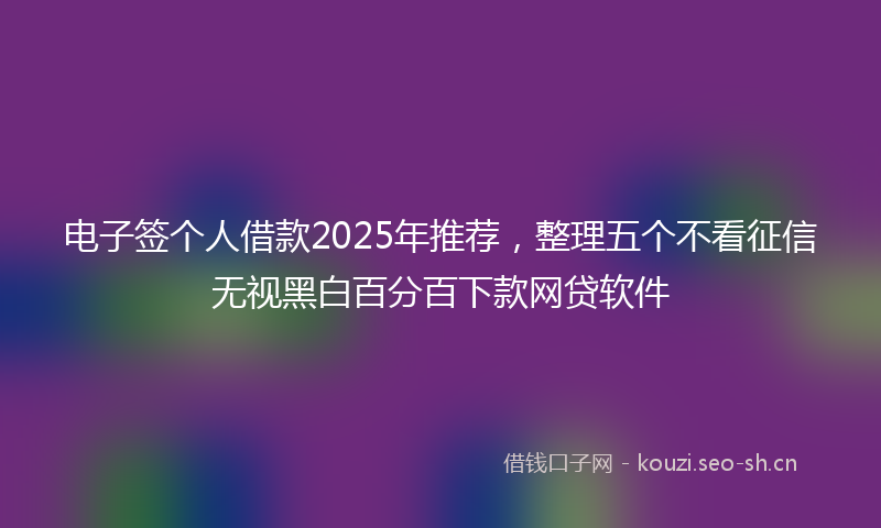 电子签个人借款2025年推荐，整理五个不看征信无视黑白百分百下款网贷软件