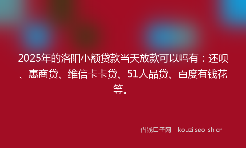 2025年的洛阳小额贷款当天放款可以吗有：还呗、惠商贷、维信卡卡贷、51人品贷、百度有钱花等。