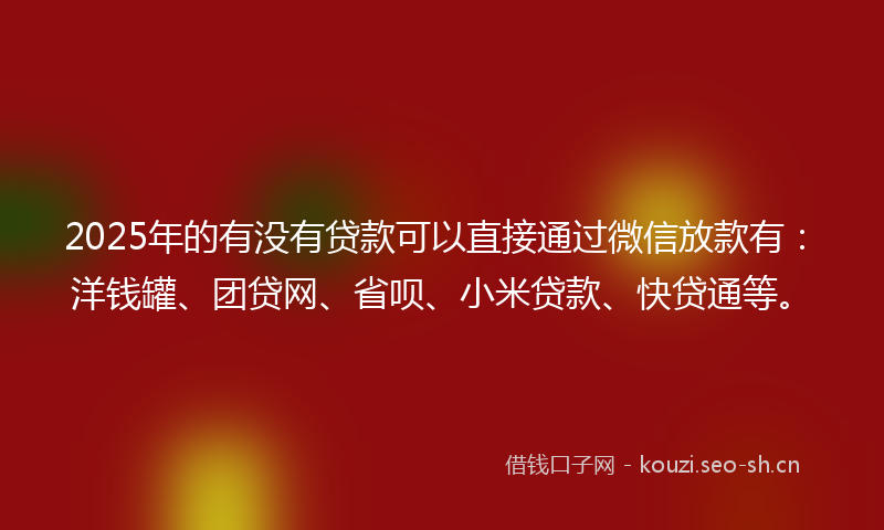2025年的有没有贷款可以直接通过微信放款有：洋钱罐、团贷网、省呗、小米贷款、快贷通等。