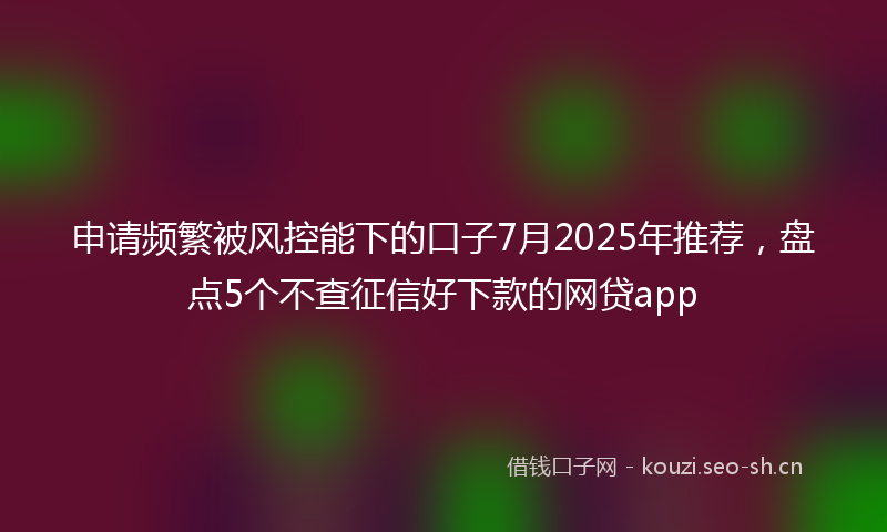 申请频繁被风控能下的口子7月2025年推荐，盘点5个不查征信好下款的网贷app