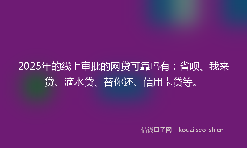 2025年的线上审批的网贷可靠吗有：省呗、我来贷、滴水贷、替你还、信用卡贷等。