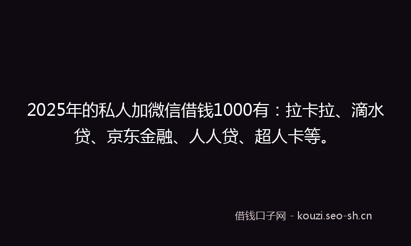 2025年的私人加微信借钱1000有：拉卡拉、滴水贷、京东金融、人人贷、超人卡等。