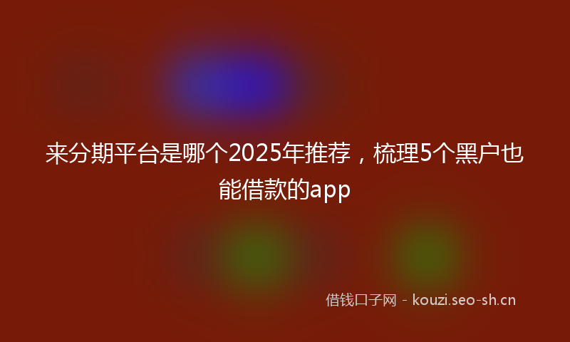 来分期平台是哪个2025年推荐，梳理5个黑户也能借款的app