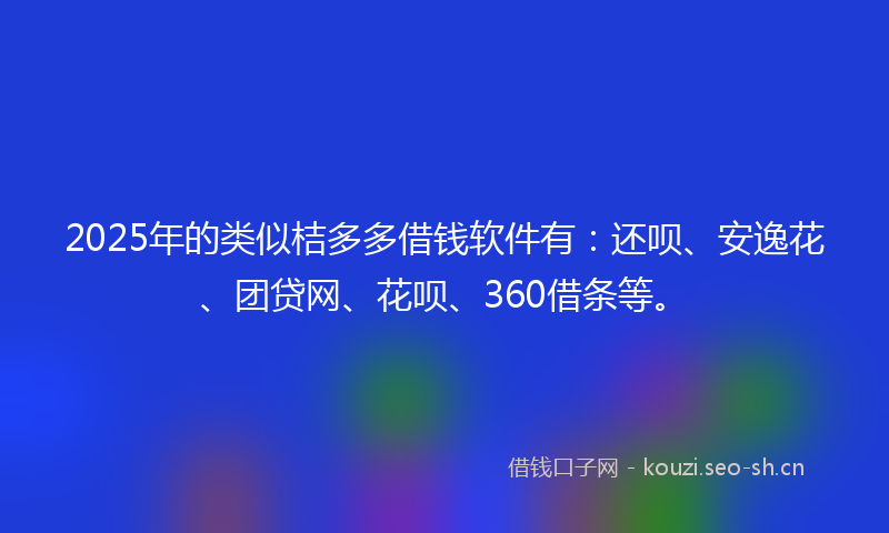 2025年的类似桔多多借钱软件有：还呗、安逸花、团贷网、花呗、360借条等。