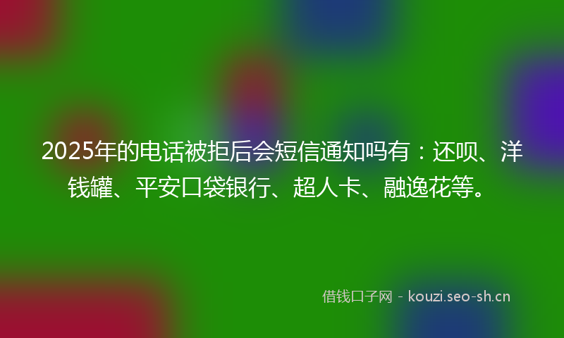 2025年的电话被拒后会短信通知吗有:还呗、洋钱罐、平安口袋银行、超人卡、融逸花等。