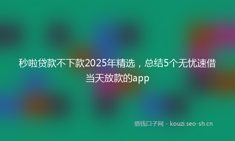 秒啦贷款不下款2025年精选，总结5个无忧速借当天放款的app