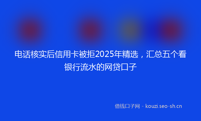 电话核实后信用卡被拒2025年精选，汇总五个看银行流水的网贷口子