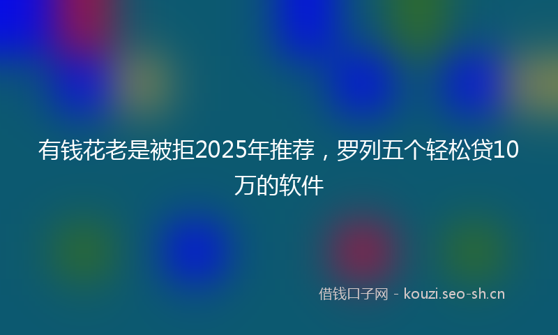 有钱花老是被拒2025年推荐，罗列五个轻松贷10万的软件