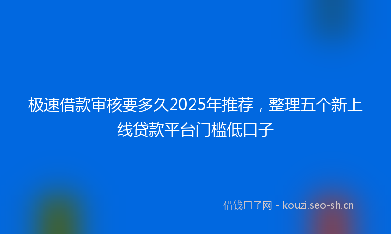 极速借款审核要多久2025年推荐,整理五个新上线贷款平台门槛低口子