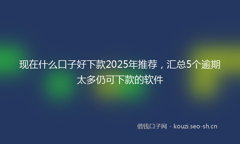 现在什么口子好下款2025年推荐，汇总5个逾期太多仍可下款的软件
