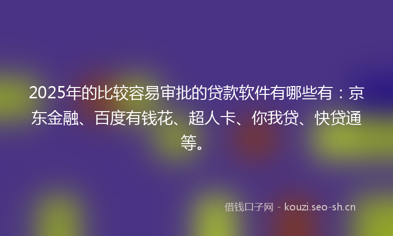 2025年的比较容易审批的贷款软件有哪些有：京东金融、百度有钱花、超人卡、你我贷、快贷通等。