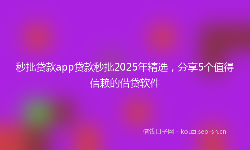 秒批贷款app贷款秒批2025年精选，分享5个值得信赖的借贷软件