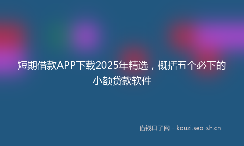 短期借款APP下载2025年精选，概括五个必下的小额贷款软件